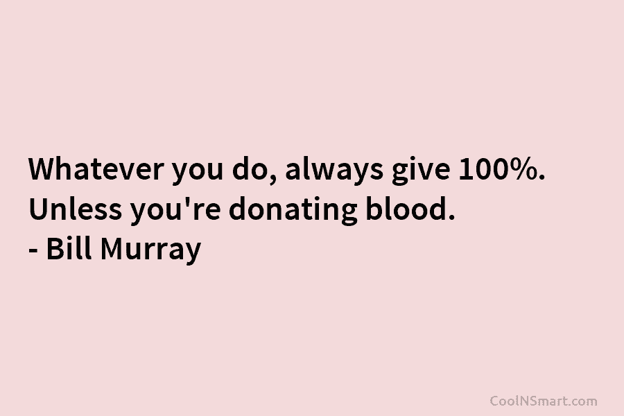 Whatever you do, always give 100%. Unless you’re donating blood. – Bill Murray