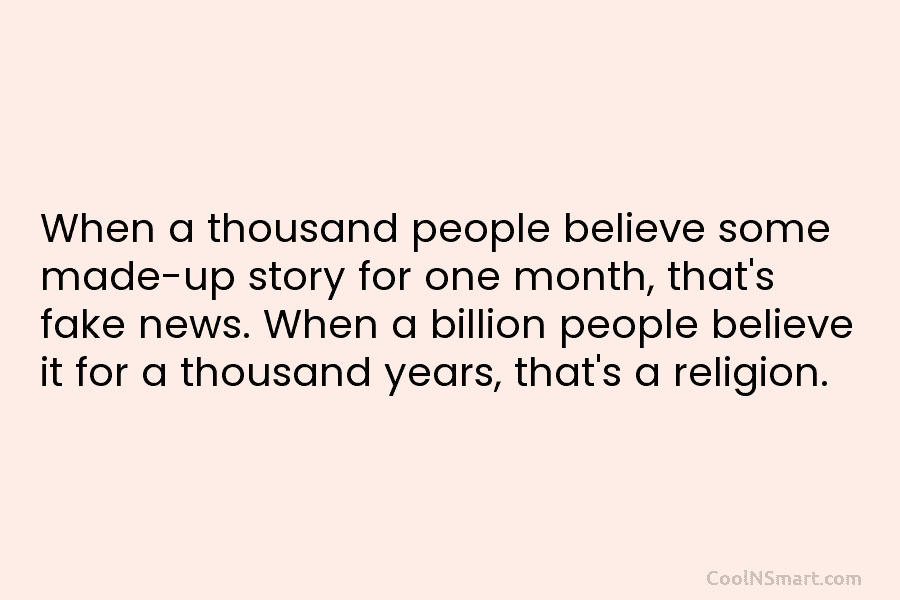 When a thousand people believe some made-up story for one month, that’s fake news. When a billion people believe it...