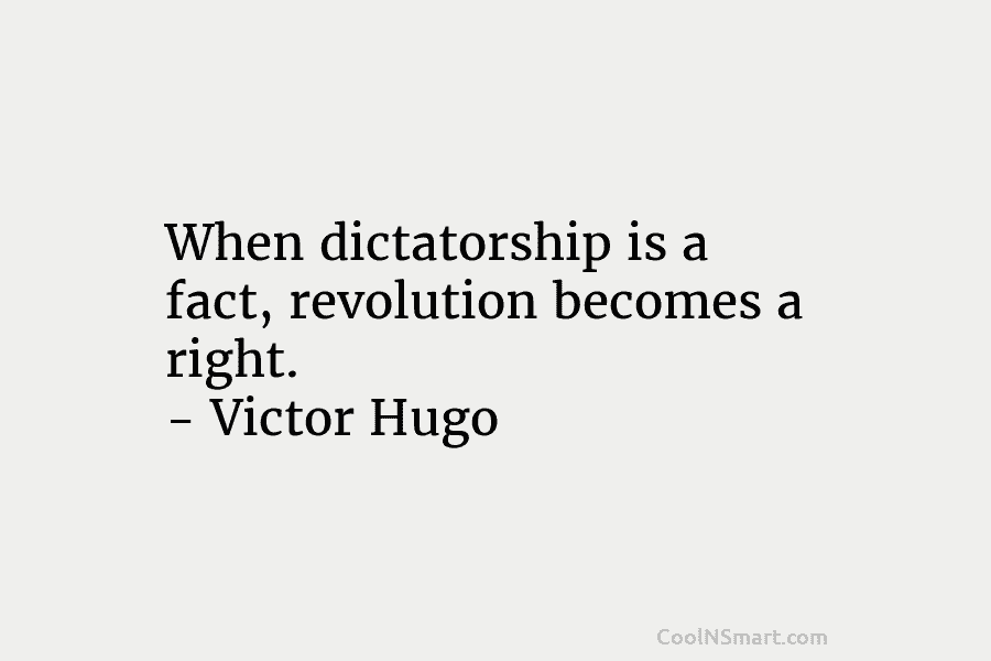 When dictatorship is a fact, revolution becomes a right. – Victor Hugo