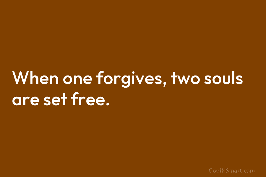 When one forgives, two souls are set free.