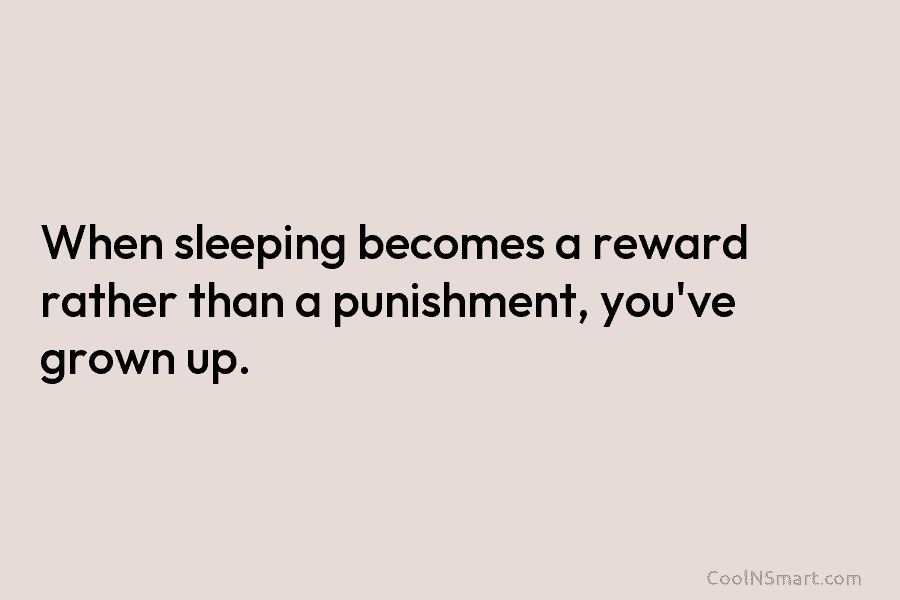 When sleeping becomes a reward rather than a punishment, you’ve grown up.
