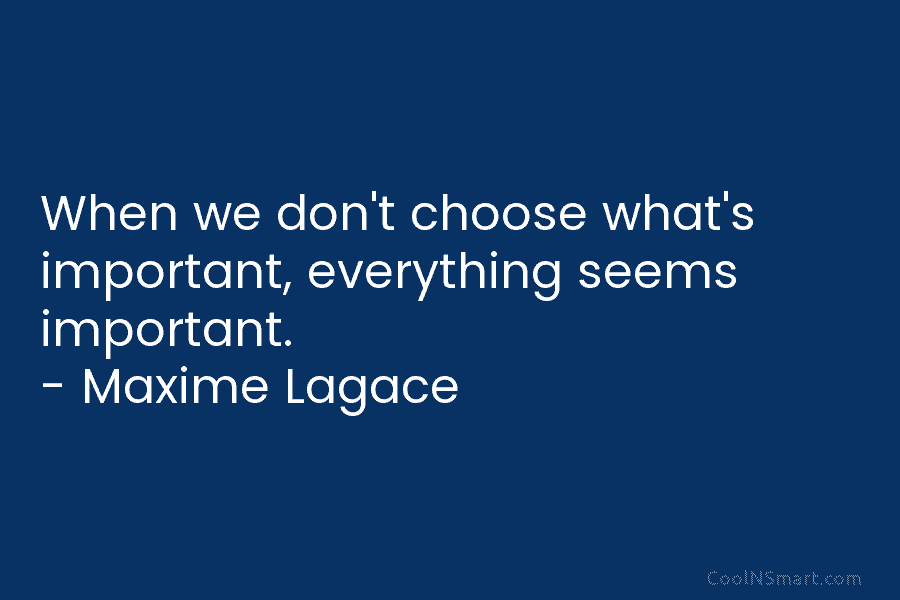 When we don’t choose what’s important, everything seems important. – Maxime Lagace