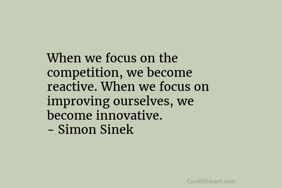 When we focus on the competition, we become reactive. When we focus on improving ourselves, we become innovative. – Simon...