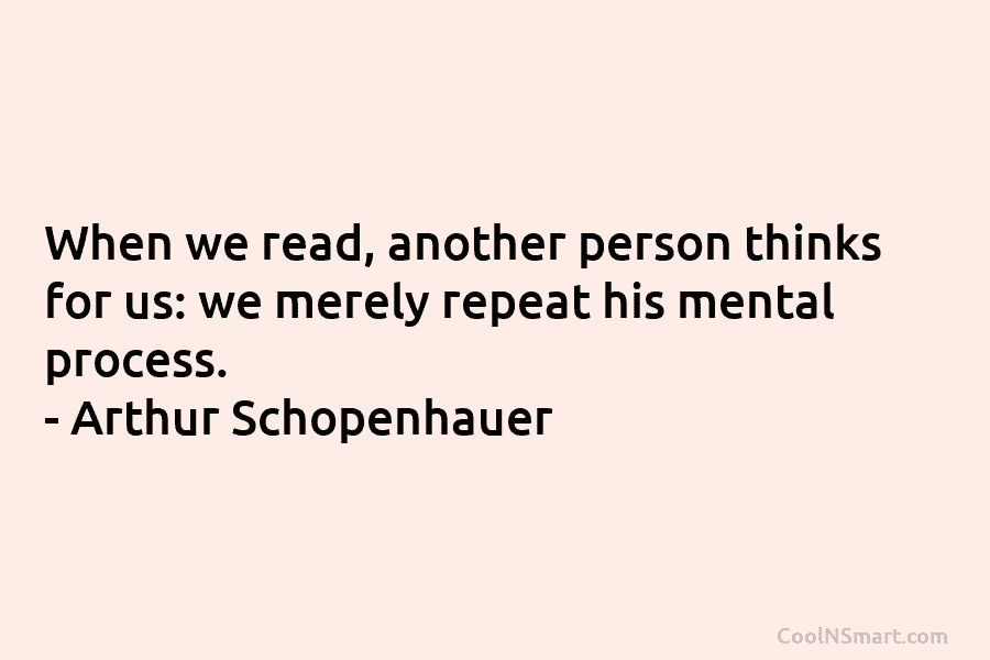 When we read, another person thinks for us: we merely repeat his mental process. – Arthur Schopenhauer