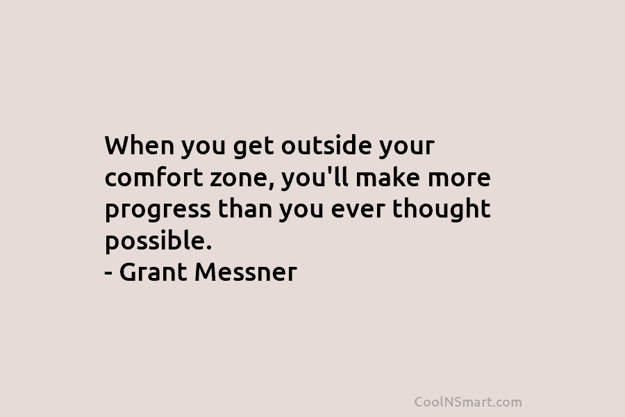 When you get outside your comfort zone, you’ll make more progress than you ever thought...