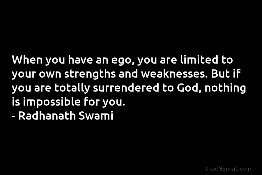 When you have an ego, you are limited to your own strengths and weaknesses. But if you are totally surrendered...