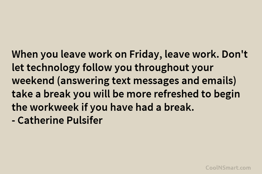 When you leave work on Friday, leave work. Don’t let technology follow you throughout your weekend (answering text messages and...