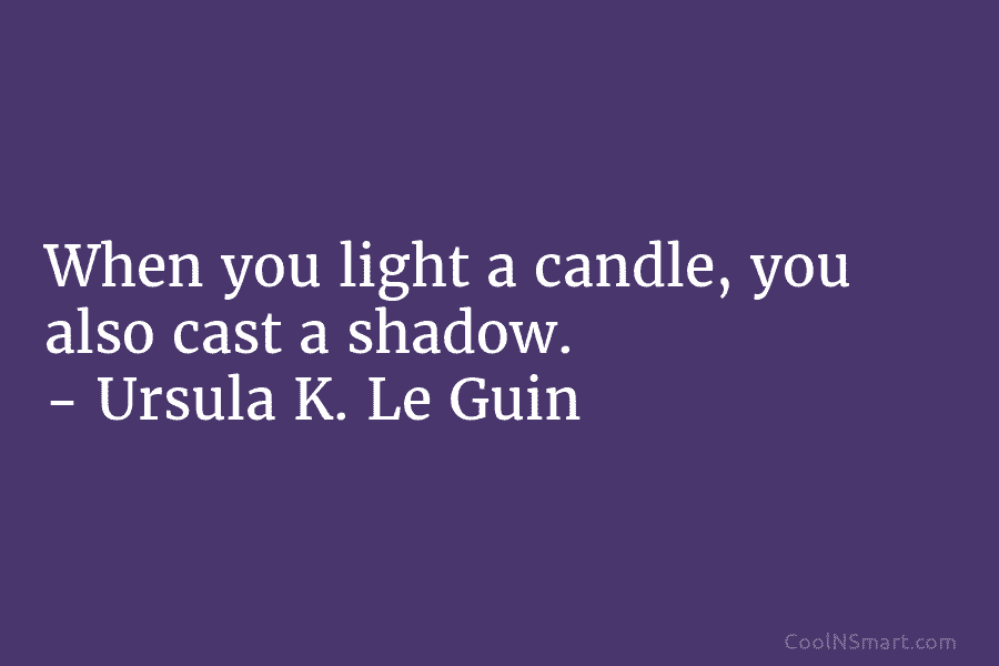 When you light a candle, you also cast a shadow. – Ursula K. Le Guin