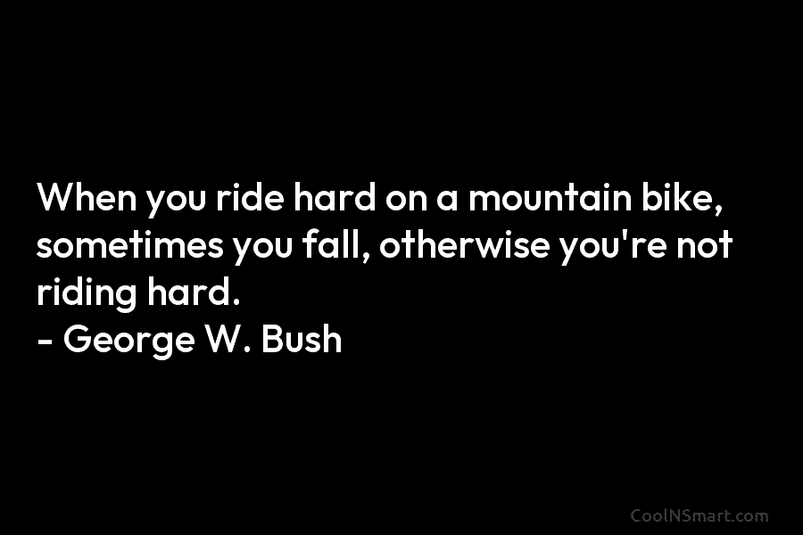 When you ride hard on a mountain bike, sometimes you fall, otherwise you’re not riding hard. – George W. Bush