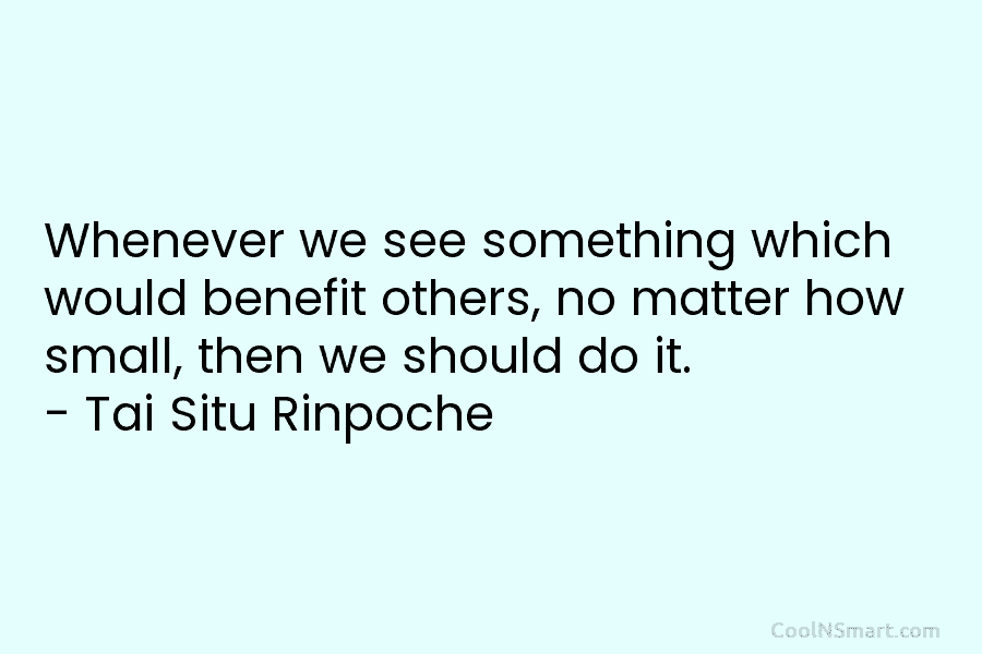 Whenever we see something which would benefit others, no matter how small, then we should...