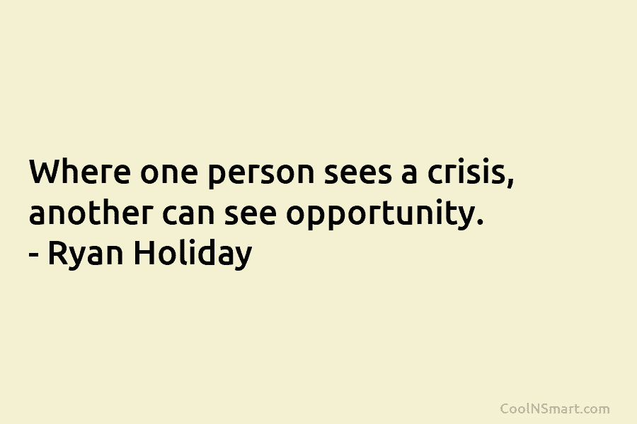 Where one person sees a crisis, another can see opportunity. – Ryan Holiday