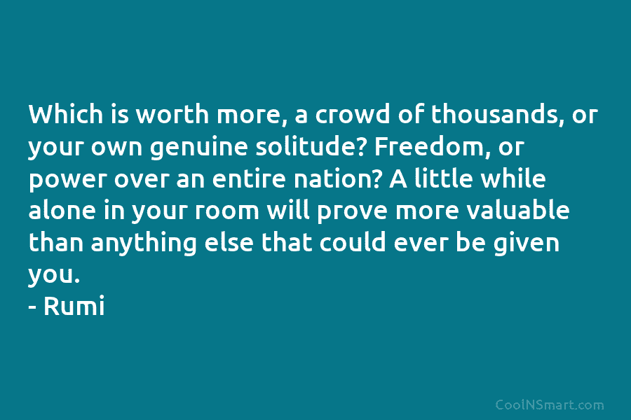 Which is worth more, a crowd of thousands, or your own genuine solitude? Freedom, or...