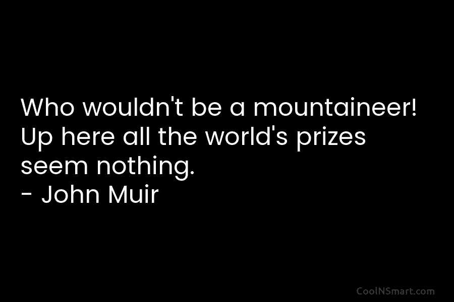 Who wouldn’t be a mountaineer! Up here all the world’s prizes seem nothing. – John...