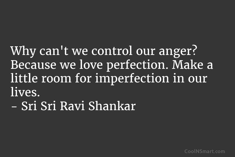 Why can’t we control our anger? Because we love perfection. Make a little room for imperfection in our lives. –...