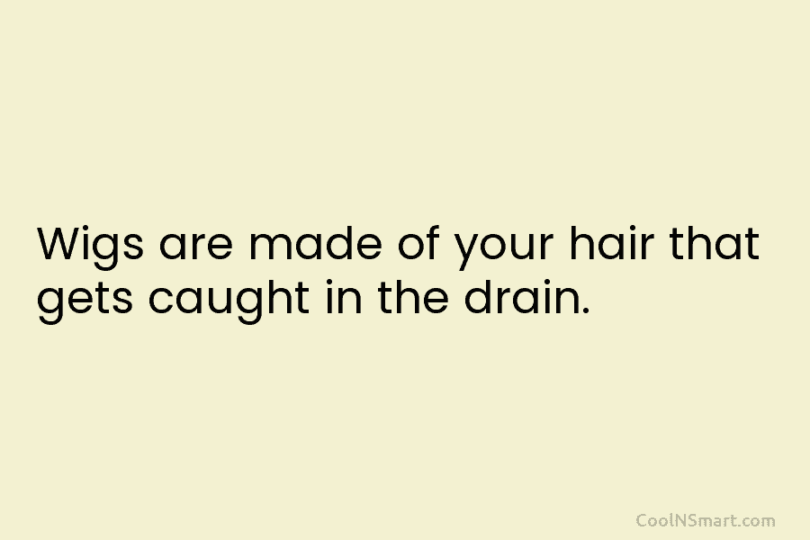 Wigs are made of your hair that gets caught in the drain.
