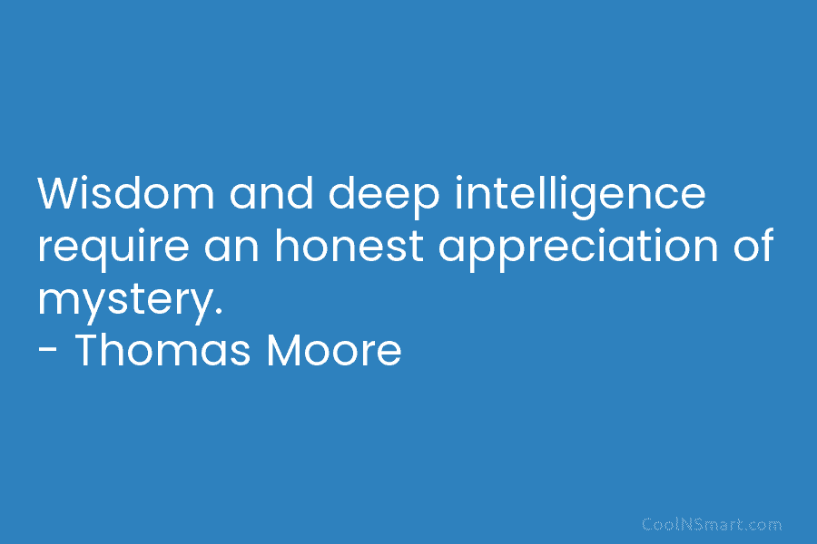 Wisdom and deep intelligence require an honest appreciation of mystery. – Thomas Moore