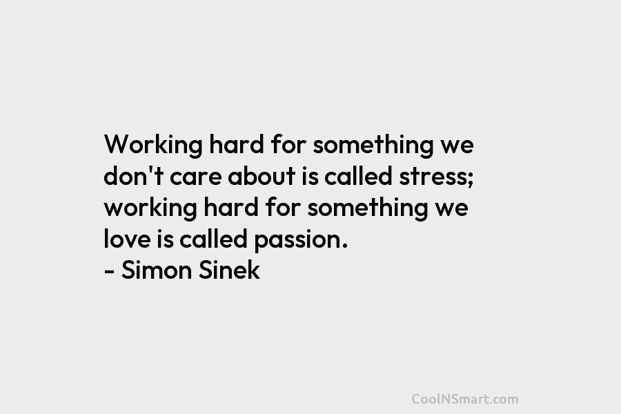 Working hard for something we don’t care about is called stress; working hard for something we love is called passion....