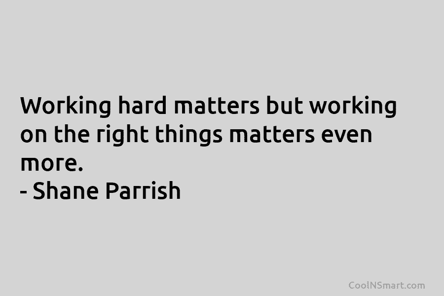 Working hard matters but working on the right things matters even more. – Shane Parrish