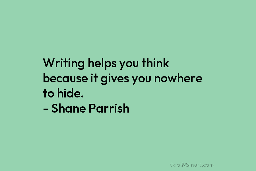 Writing helps you think because it gives you nowhere to hide. – Shane Parrish
