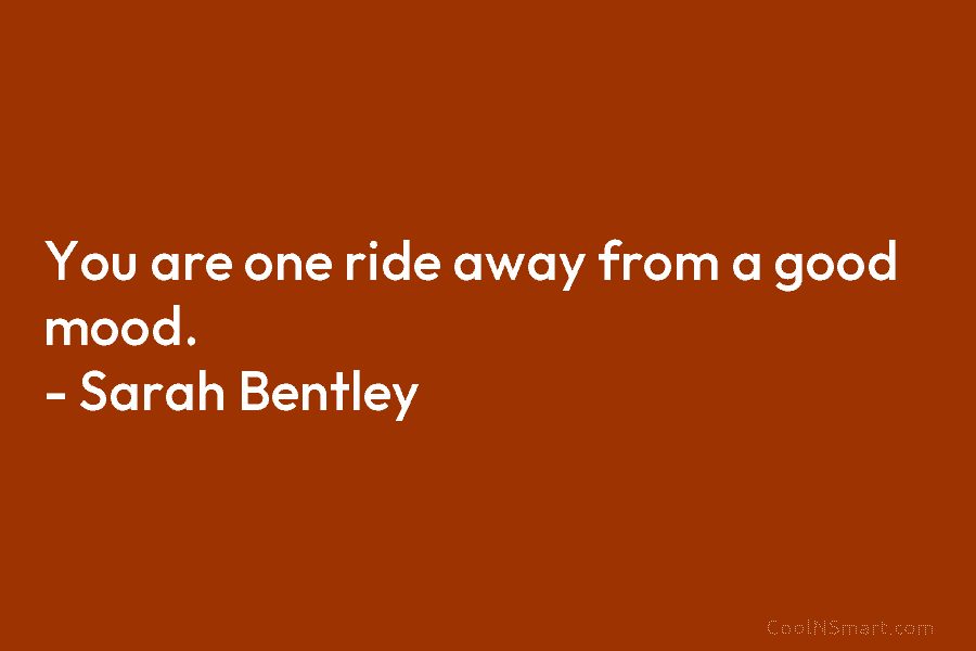 You are one ride away from a good mood. – Sarah Bentley
