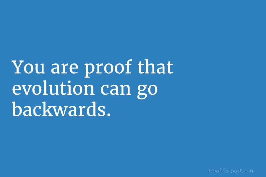 You are proof that evolution can go backwards.