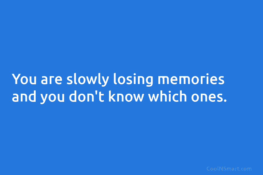 You are slowly losing memories and you don’t know which ones.