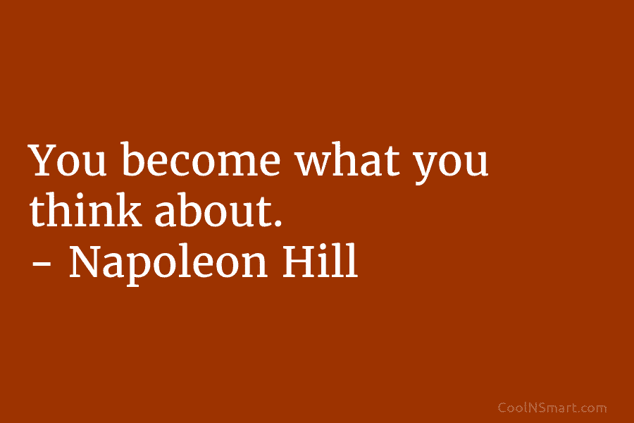 You become what you think about. – Napoleon Hill