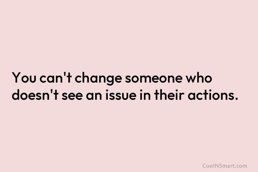 You can’t change someone who doesn’t see an issue in their actions.