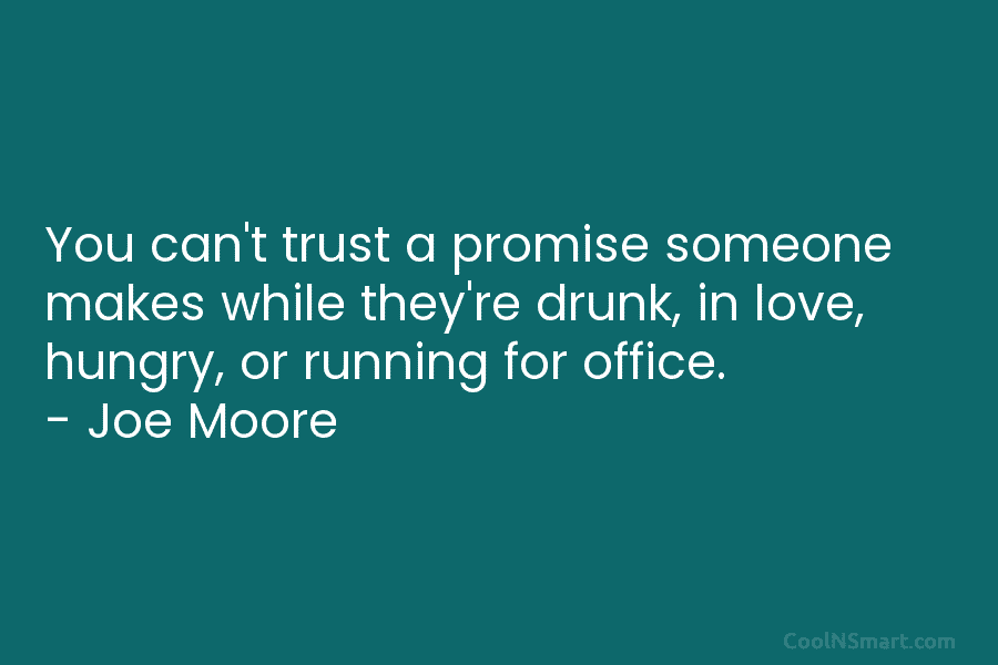 You can’t trust a promise someone makes while they’re drunk, in love, hungry, or running for office. – Joe Moore