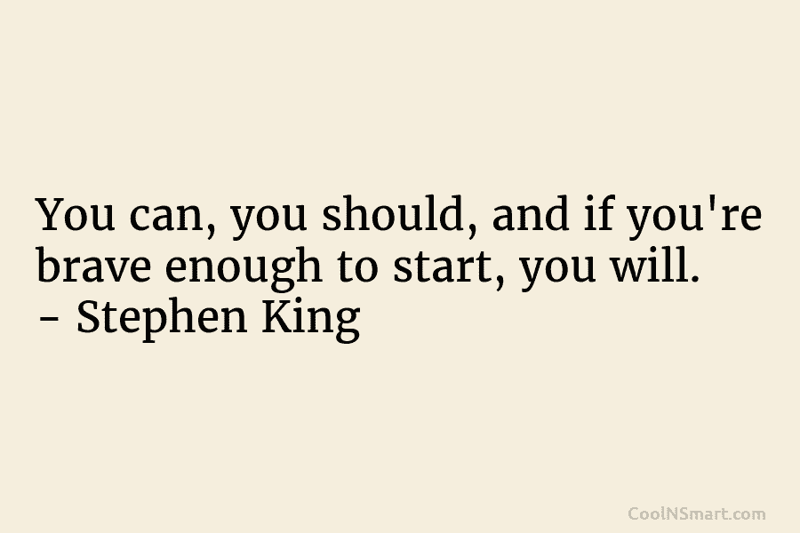 You can, you should, and if you’re brave enough to start, you will. – Stephen King
