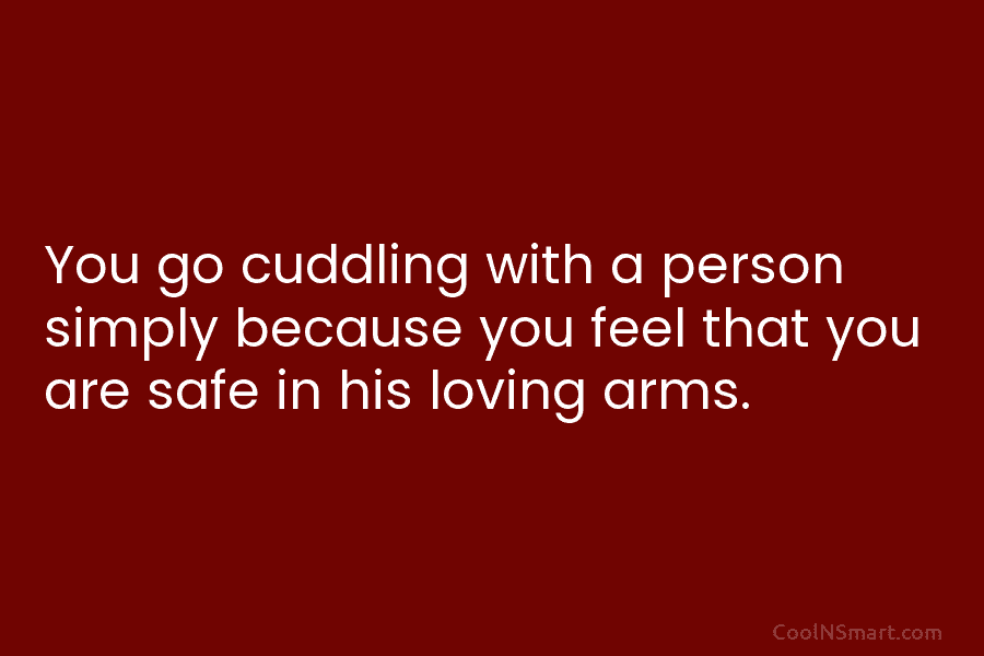 You go cuddling with a person simply because you feel that you are safe in his loving arms.
