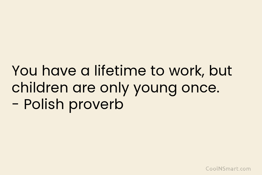You have a lifetime to work, but children are only young once. – Polish proverb