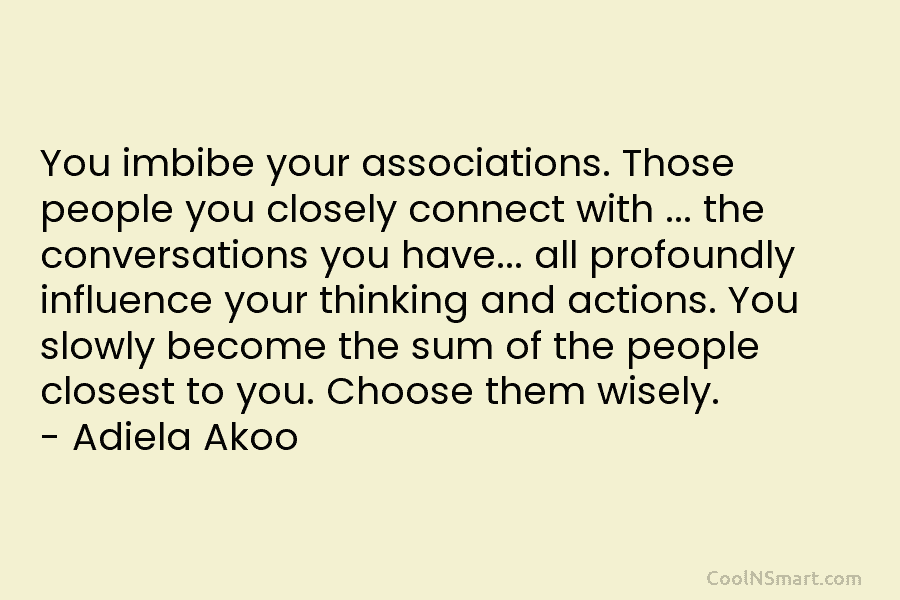 You imbibe your associations. Those people you closely connect with … the conversations you have…...