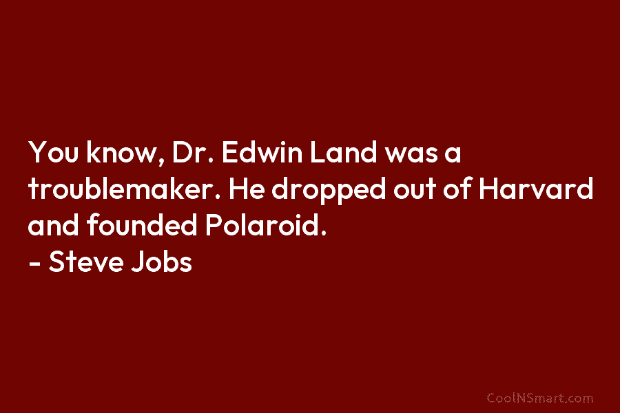 You know, Dr. Edwin Land was a troublemaker. He dropped out of Harvard and founded Polaroid. – Steve Jobs