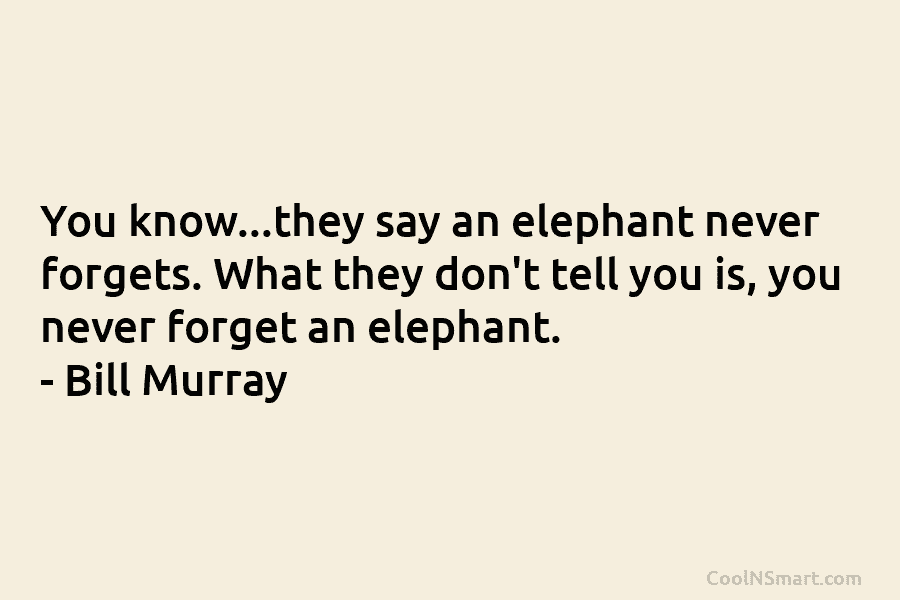 You know…they say an elephant never forgets. What they don’t tell you is, you never forget an elephant. – Bill...