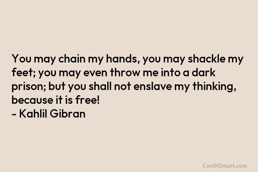 You may chain my hands, you may shackle my feet; you may even throw me into a dark prison; but...