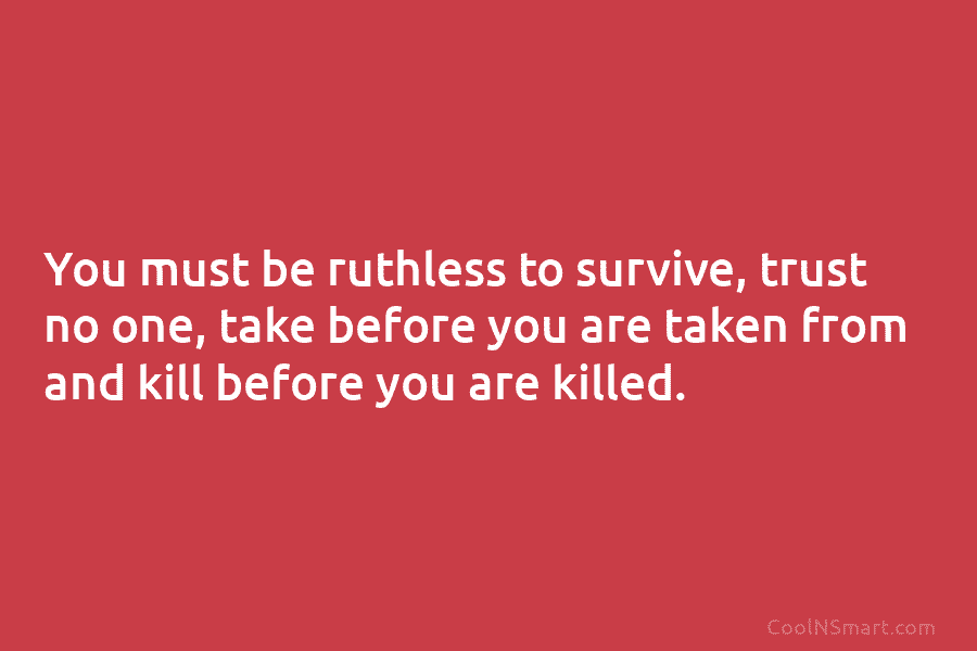 You must be ruthless to survive, trust no one, take before you are taken from...