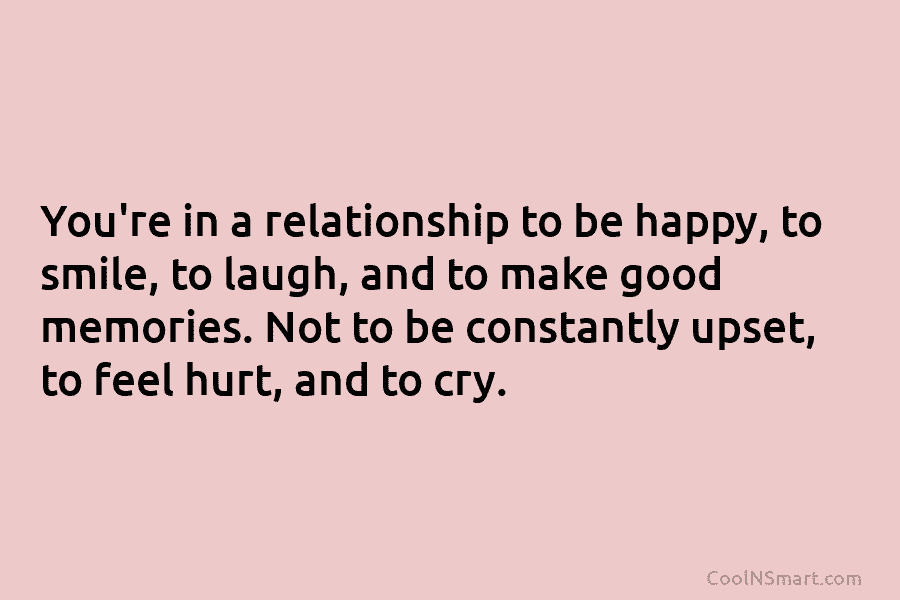 You’re in a relationship to be happy, to smile, to laugh, and to make good...