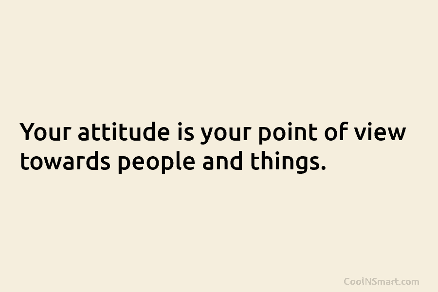 Your attitude is your point of view towards people and things.