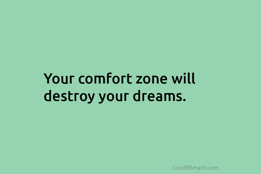 Your comfort zone will destroy your dreams.