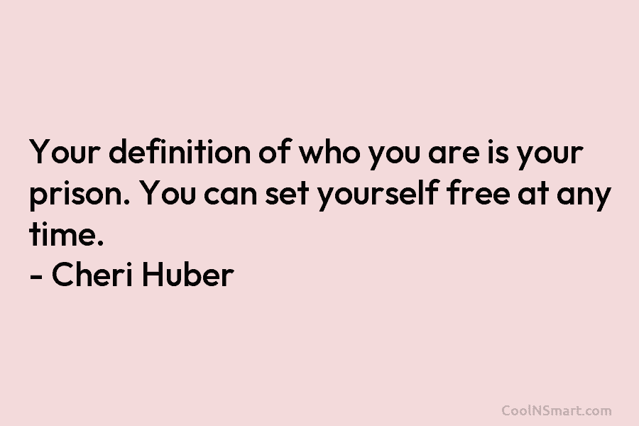 Your definition of who you are is your prison. You can set yourself free at any time. – Cheri Huber