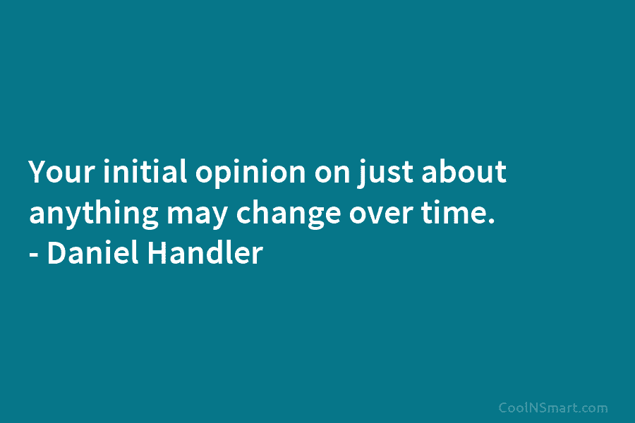 Your initial opinion on just about anything may change over time. – Daniel Handler