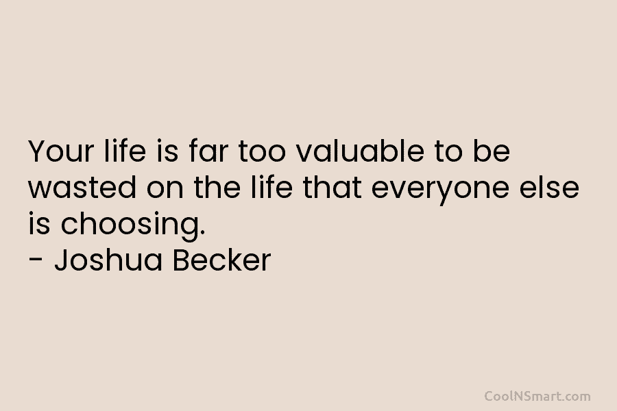 Your life is far too valuable to be wasted on the life that everyone else...