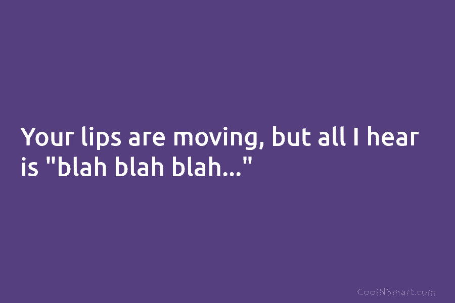 Your lips are moving, but all I hear is “blah blah blah…”