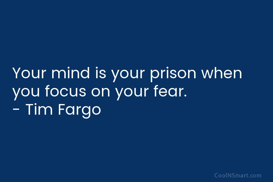 Your mind is your prison when you focus on your fear. – Tim Fargo
