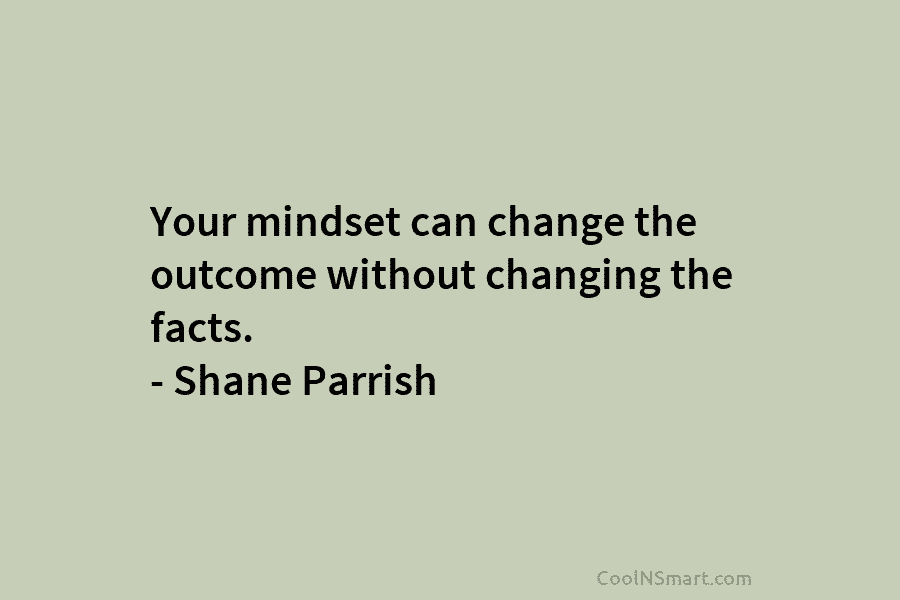 Your mindset can change the outcome without changing the facts. – Shane Parrish
