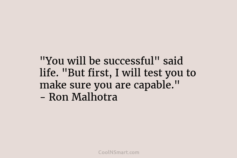 “You will be successful” said life. “But first, I will test you to make sure you are capable.” – Ron...
