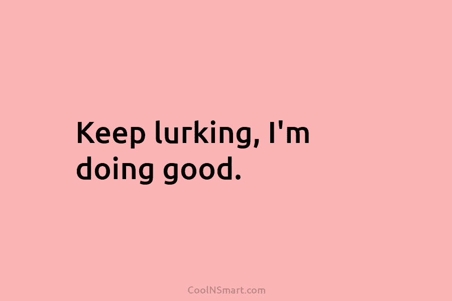 Keep lurking, I’m doing good.