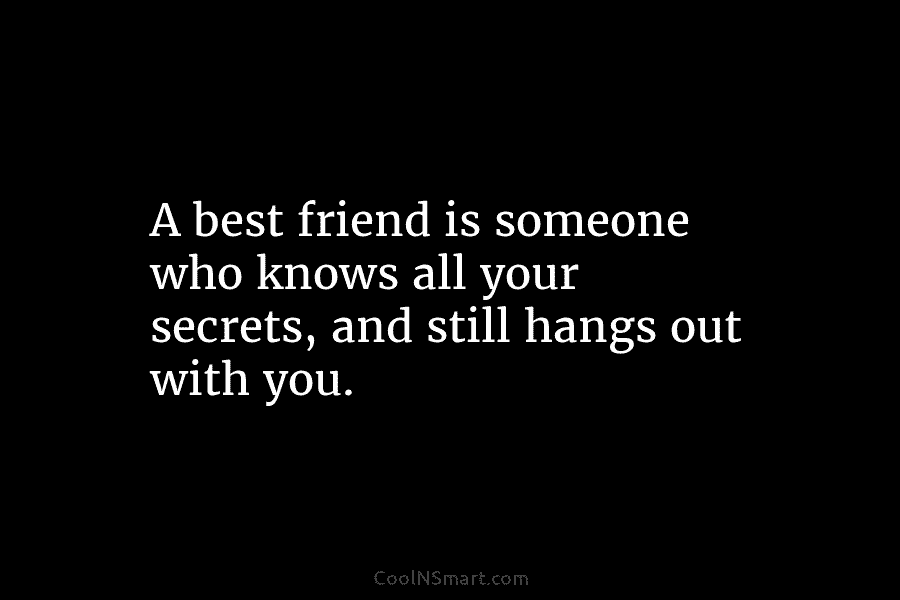 A best friend is someone who knows all your secrets, and still hangs out with you.