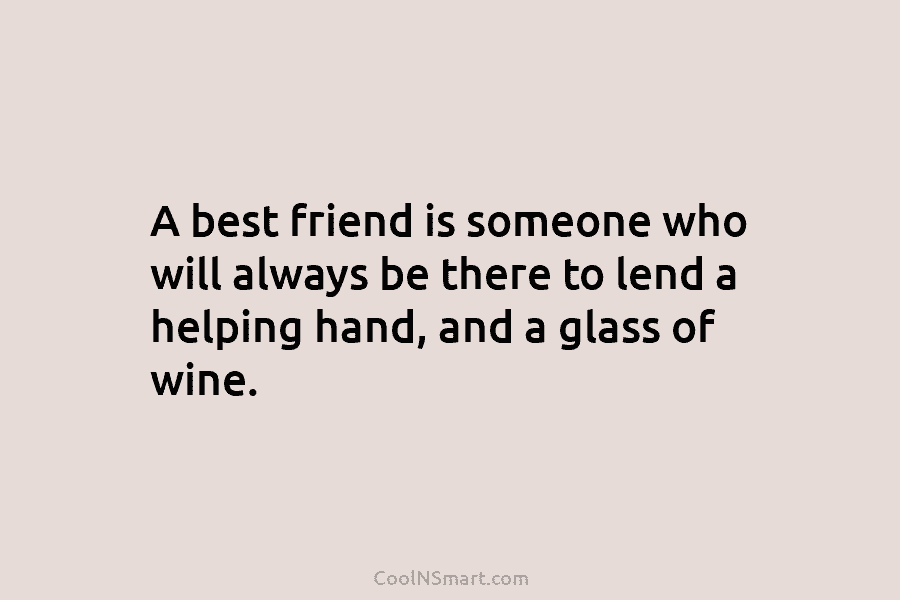A best friend is someone who will always be there to lend a helping hand, and a glass of wine.